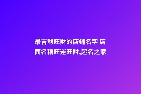 最吉利旺財的店鋪名字 店面名稱旺運旺財,起名之家